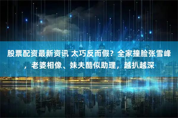股票配资最新资讯 太巧反而假？全家撞脸张雪峰，老婆相像、妹夫酷似助理，越扒越深