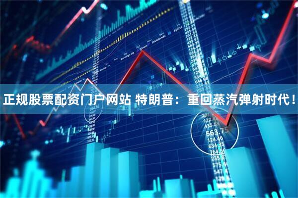 正规股票配资门户网站 特朗普：重回蒸汽弹射时代！