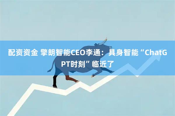 配资资金 擎朗智能CEO李通：具身智能“ChatGPT时刻”临近了
