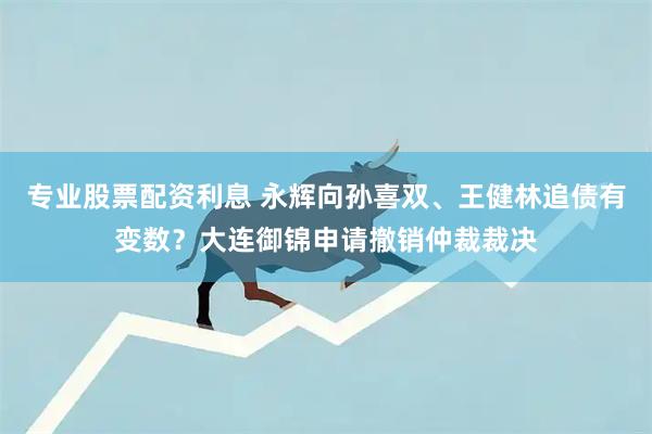 专业股票配资利息 永辉向孙喜双、王健林追债有变数？大连御锦申请撤销仲裁裁决