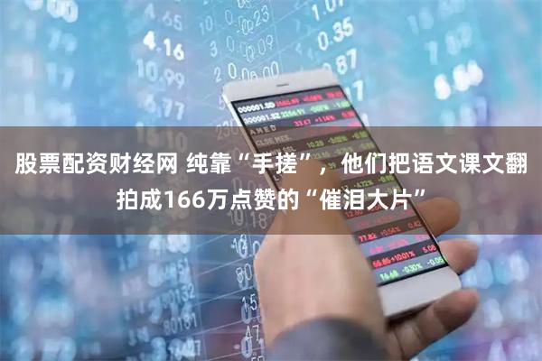 股票配资财经网 纯靠“手搓”，他们把语文课文翻拍成166万点赞的“催泪大片”
