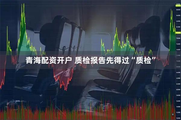 青海配资开户 质检报告先得过“质检”