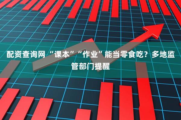 配资查询网 “课本”“作业”能当零食吃？多地监管部门提醒
